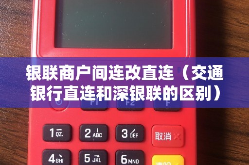 银联商户间连改直连（交通银行直连和深银联的区别）