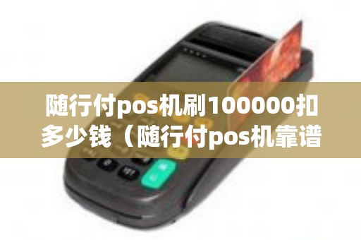 随行付pos机刷100000扣多少钱（随行付pos机靠谱吗）