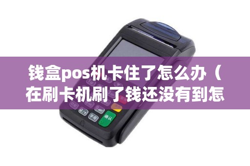 钱盒pos机卡住了怎么办（在刷卡机刷了钱还没有到怎么办）