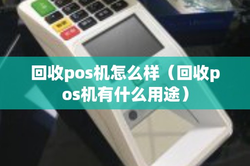 回收pos机怎么样(回收pos机有什么用途) 回收pos机怎么样(回收pos机有什么用途)