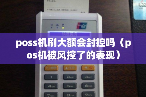 poss机刷大额会封控吗(pos机被风控了的表现) poss机刷大额会封控吗(pos机被风控了的表现)