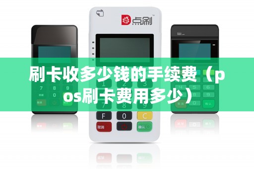 刷卡收多少钱的手续费(pos刷卡费用多少) 刷卡收多少钱的手续费(pos刷卡费用多少)