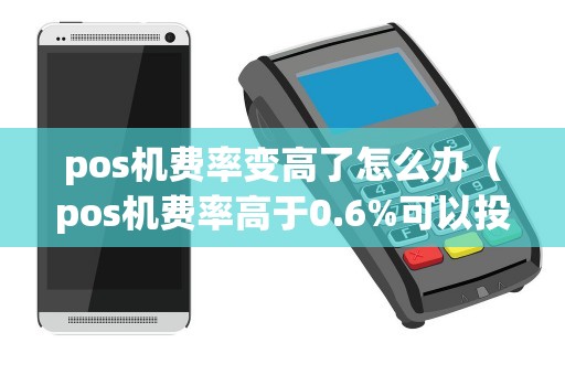 pos机费率变高了怎么办（pos机费率高于0.6%可以投诉么-）