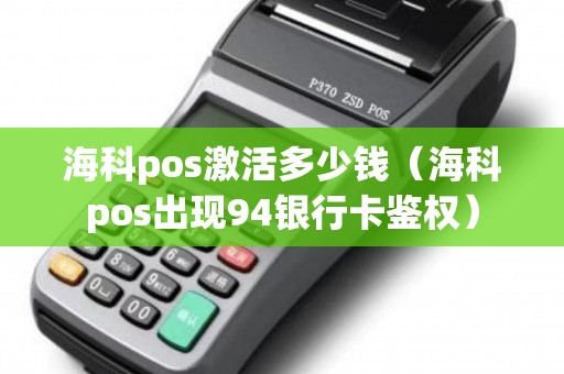 海科pos激活多少钱（海科pos出现94银行卡鉴权）