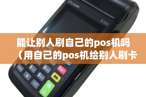 能让别人刷自己的pos机吗（用自己的pos机给别人刷卡）