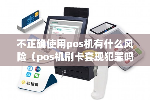 不正确使用pos机有什么风险（pos机刷卡套现犯罪吗）