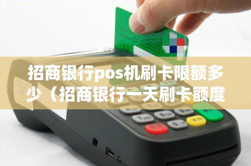 招商银行pos机刷卡限额多少（招商银行一天刷卡额度）