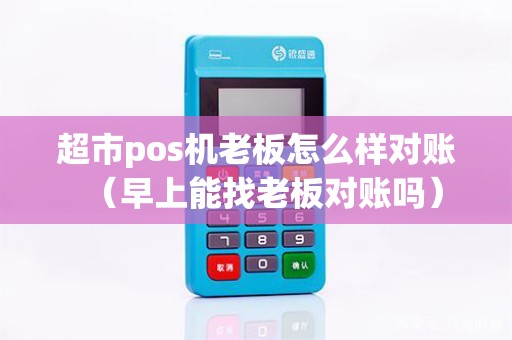 超市pos机老板怎么样对账（早上能找老板对账吗）