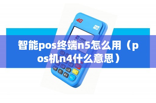 智能pos终端n5怎么用（pos机n4什么意思）