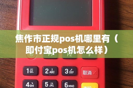 焦作市正规pos机哪里有（即付宝pos机怎么样）