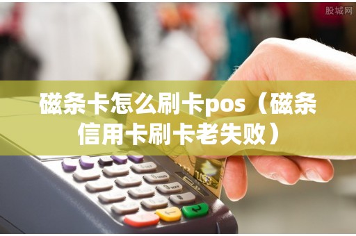 磁条卡怎么刷卡pos（磁条信用卡刷卡老失败）
