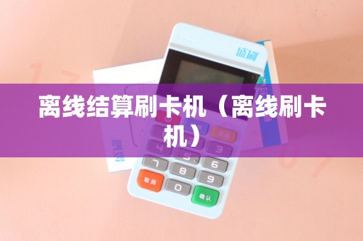 离线结算刷卡机（离线刷卡机）