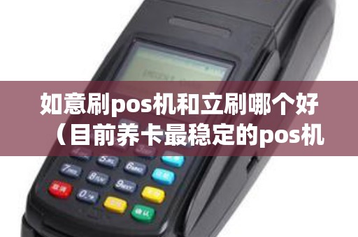 如意刷pos机和立刷哪个好（目前养卡最稳定的pos机）