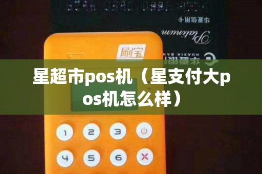 星超市pos机（星支付大pos机怎么样）