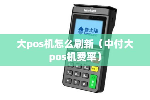 大pos机怎么刷新（中付大pos机费率）