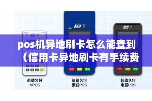 pos机异地刷卡怎么能查到（信用卡异地刷卡有手续费吗）