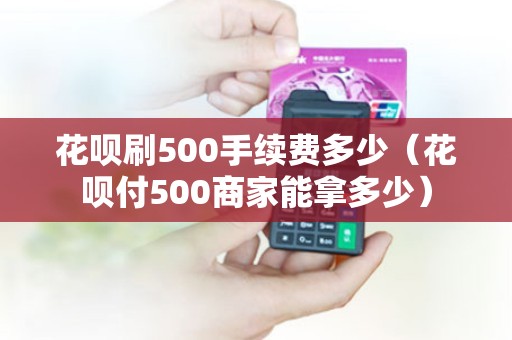 花呗刷500手续费多少（花呗付500商家能拿多少）