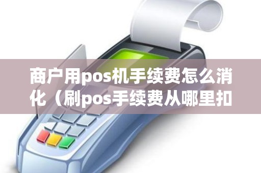 商户用pos机手续费怎么消化（刷pos手续费从哪里扣）