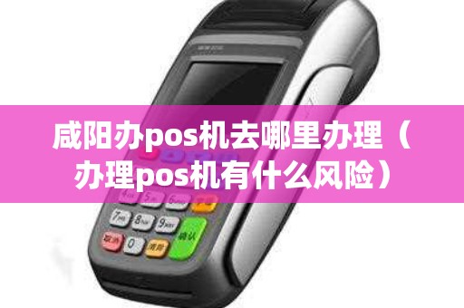 咸阳办pos机去哪里办理（办理pos机有什么风险）