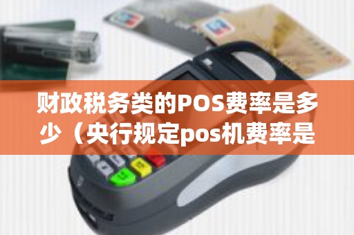 财政税务类的POS费率是多少（央行规定pos机费率是多少）