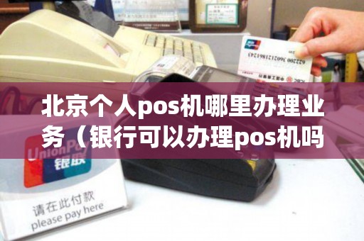 北京个人pos机哪里办理业务(银行可以办理pos机吗) 北京个人pos机哪里办理业务(银行可以办理pos机吗)