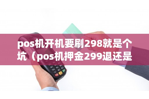 pos机开机要刷298就是个坑（pos机押金299退还是真的假的）