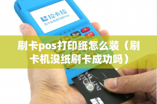 刷卡pos打印纸怎么装（刷卡机没纸刷卡成功吗）