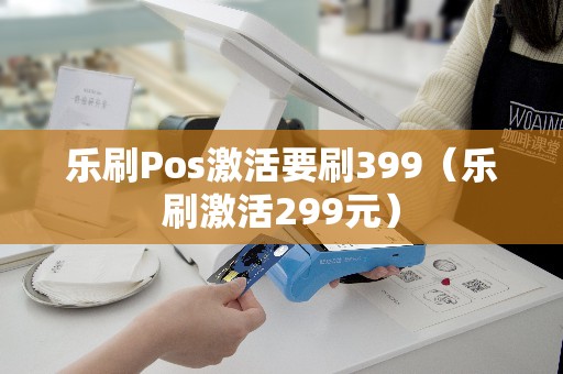 乐刷Pos激活要刷399（乐刷激活299元）