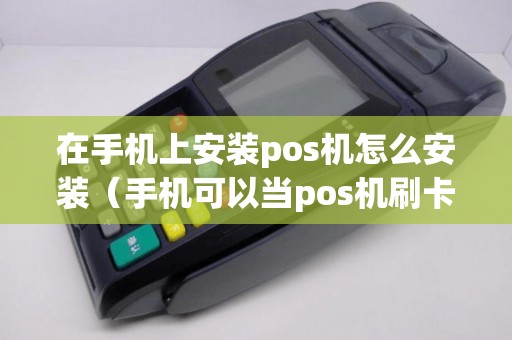 在手机上安装pos机怎么安装（手机可以当pos机刷卡吗）