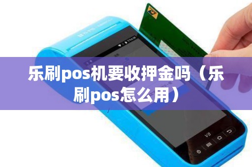 乐刷pos机要收押金吗（乐刷pos怎么用）