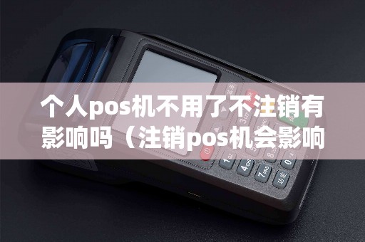 个人pos机不用了不注销有影响吗（注销pos机会影响个人信息吗）