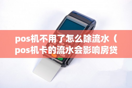 pos机不用了怎么除流水（pos机卡的流水会影响房贷吗）
