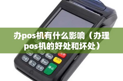 办pos机有什么影响（办理pos机的好处和坏处）