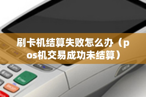刷卡机结算失败怎么办（pos机交易成功未结算）