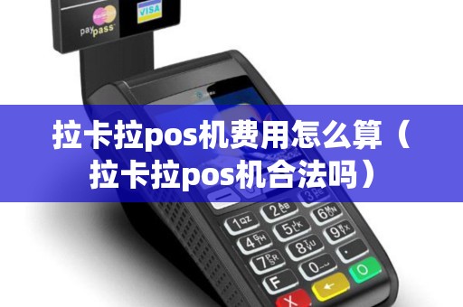 拉卡拉pos机费用怎么算（拉卡拉pos机合法吗）