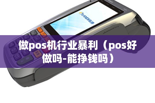 做pos机行业暴利（pos好做吗-能挣钱吗）