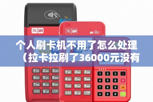 个人刷卡机不用了怎么处理（拉卡拉刷了36000元没有到账）