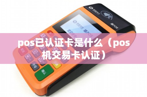 pos已认证卡是什么（pos机交易卡认证）