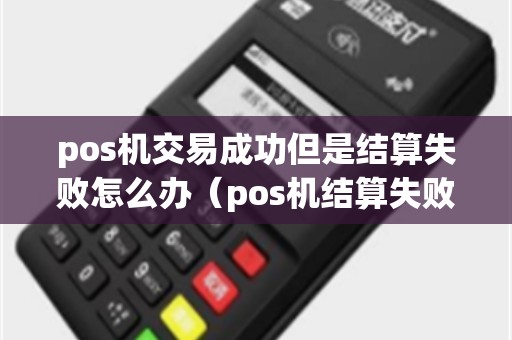 pos机交易成功但是结算失败怎么办（pos机结算失败钱多久会退回来）