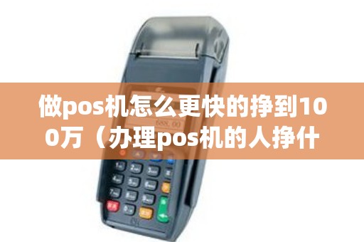 做pos机怎么更快的挣到100万（办理pos机的人挣什么钱）