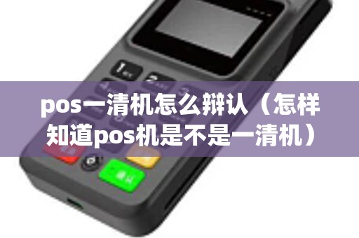 pos一清机怎么辩认（怎样知道pos机是不是一清机）