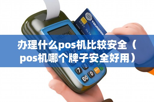 办理什么pos机比较安全（pos机哪个牌子安全好用）