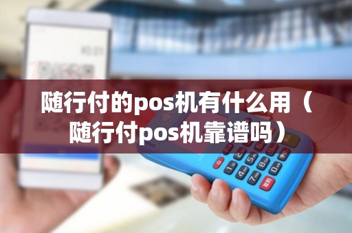 随行付的pos机有什么用（随行付pos机靠谱吗）