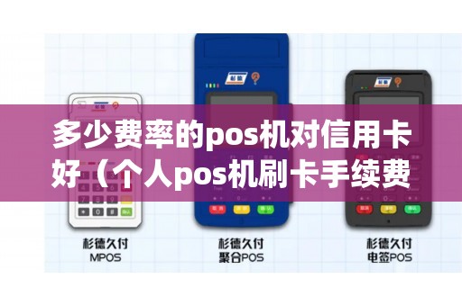 多少费率的pos机对信用卡好（个人pos机刷卡手续费标准）