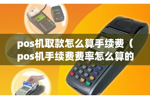 pos机取款怎么算手续费（pos机手续费费率怎么算的）