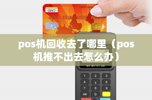 pos机回收去了哪里（pos机推不出去怎么办）