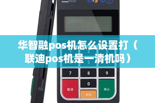 华智融pos机怎么设置打（联迪pos机是一清机吗）