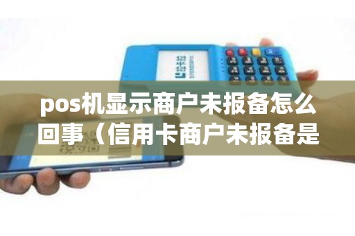 pos机显示商户未报备怎么回事（信用卡商户未报备是什么意思）