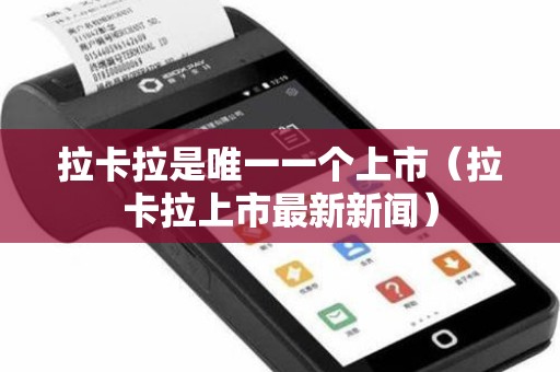 拉卡拉是唯一一个上市（拉卡拉上市最新新闻）