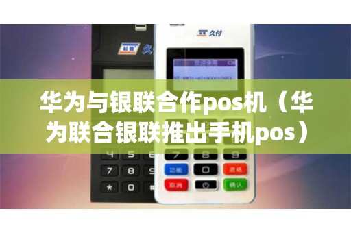 华为与银联合作pos机（华为联合银联推出手机pos）